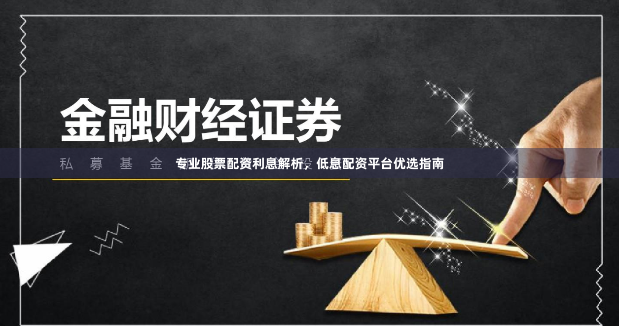 专业股票配资利息解析，低息配资平台优选指南
