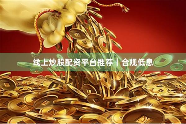 线上炒股配资平台推荐｜合规低息