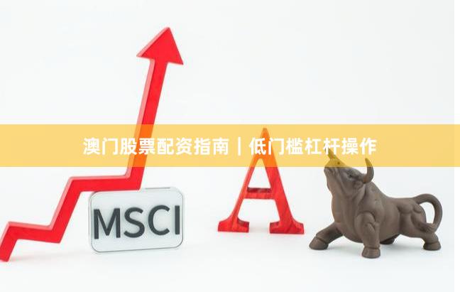 澳门股票配资指南｜低门槛杠杆操作