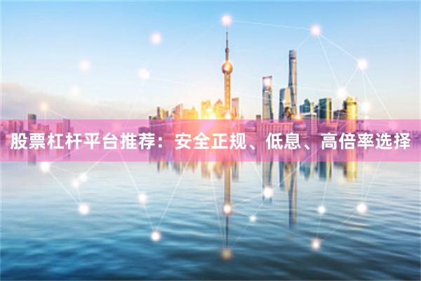 股票杠杆平台推荐：安全正规、低息、高倍率选择