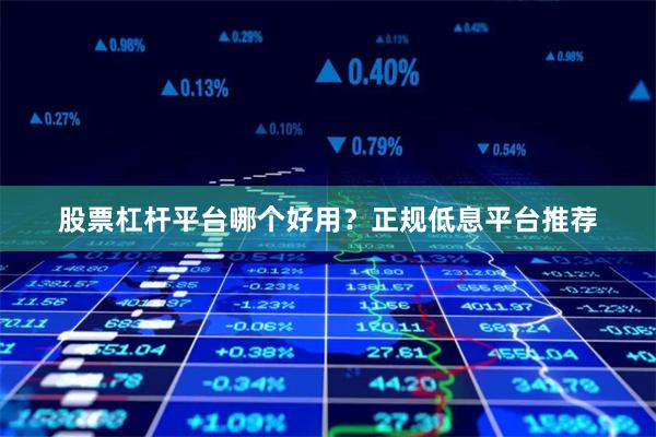 股票杠杆平台哪个好用？正规低息平台推荐