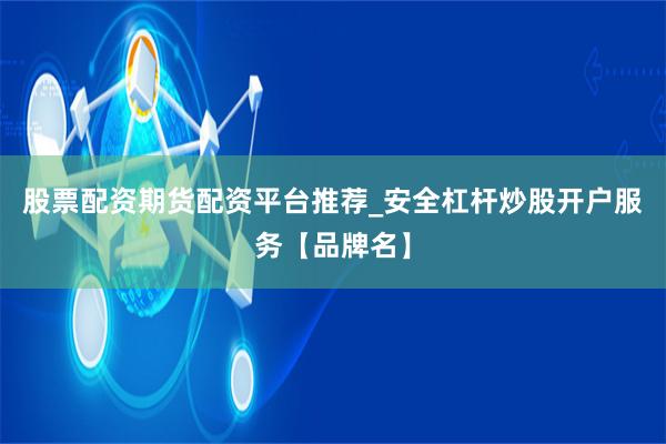 股票配资期货配资平台推荐_安全杠杆炒股开户服务【品牌名】