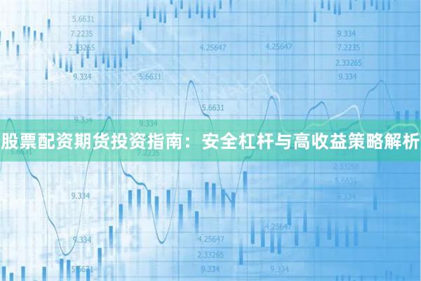 股票配资期货投资指南：安全杠杆与高收益策略解析