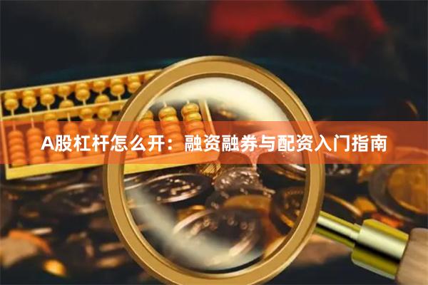 A股杠杆怎么开：融资融券与配资入门指南