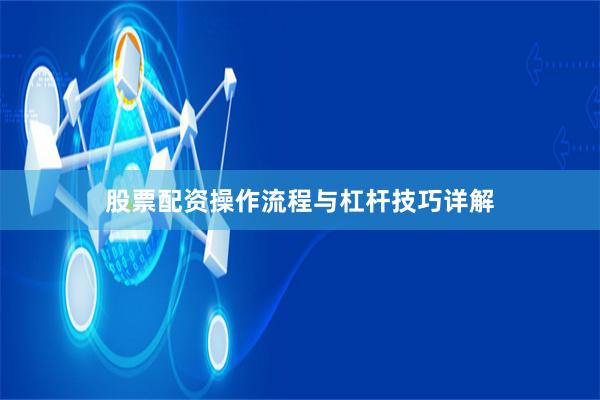 股票配资操作流程与杠杆技巧详解