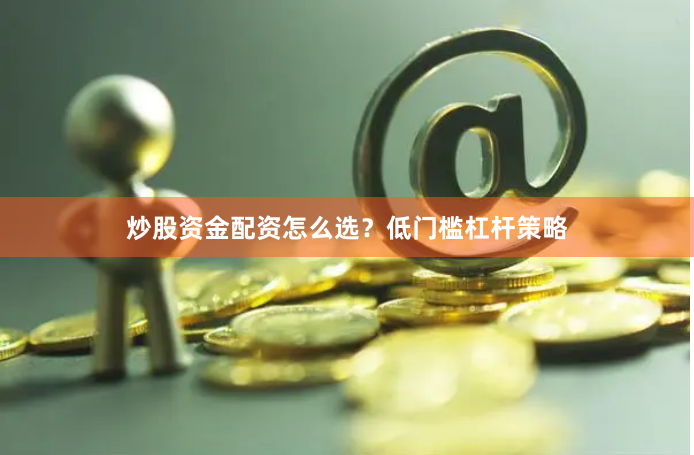 炒股资金配资怎么选？低门槛杠杆策略