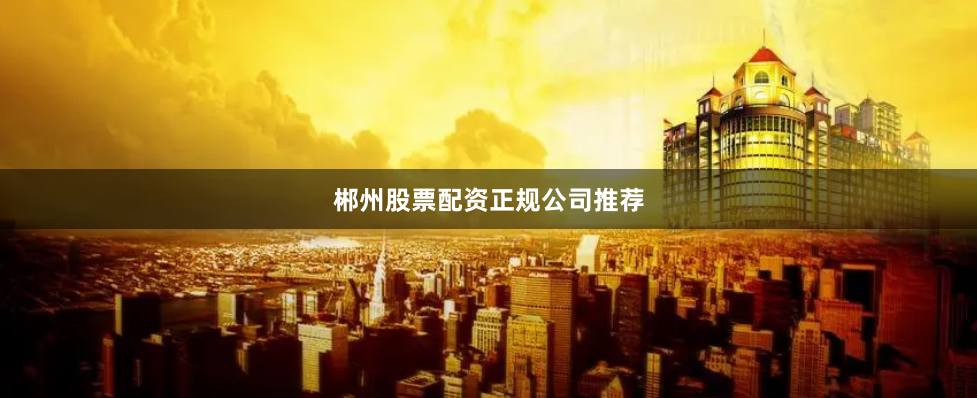 郴州股票配资正规公司推荐