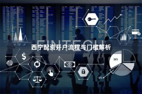 西宁配资开户流程与门槛解析