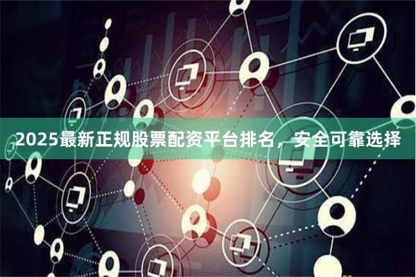 2025最新正规股票配资平台排名，安全可靠选择