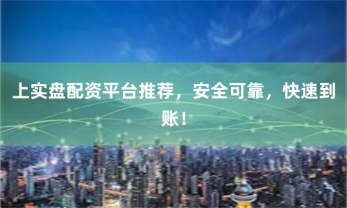 上实盘配资平台推荐，安全可靠，快速到账！