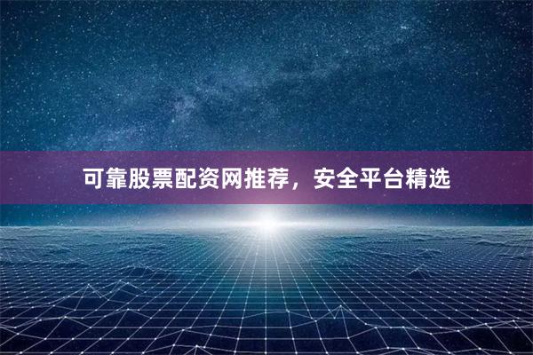 可靠股票配资网推荐，安全平台精选