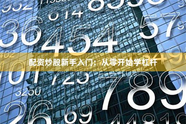 配资炒股新手入门：从零开始学杠杆