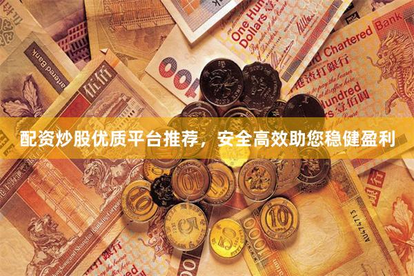 配资炒股优质平台推荐，安全高效助您稳健盈利