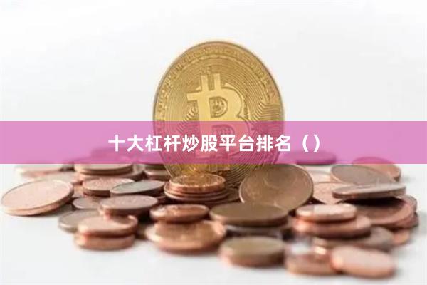 十大杠杆炒股平台排名（）