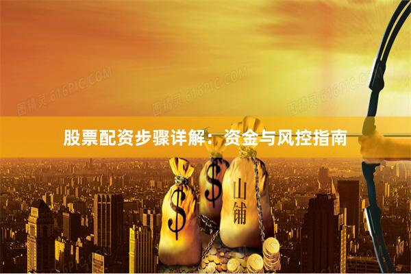 股票配资步骤详解：资金与风控指南