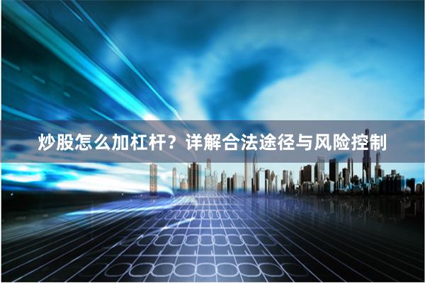 炒股怎么加杠杆？详解合法途径与风险控制