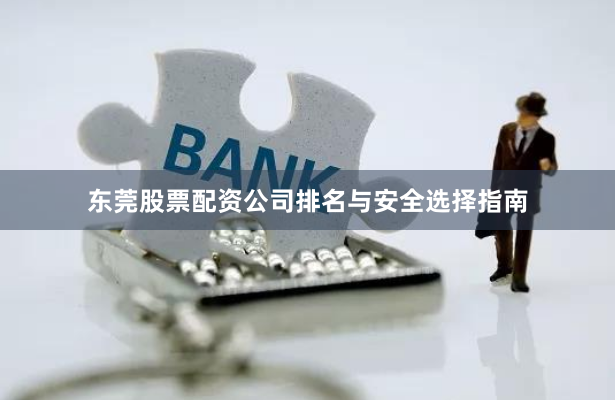 东莞股票配资公司排名与安全选择指南