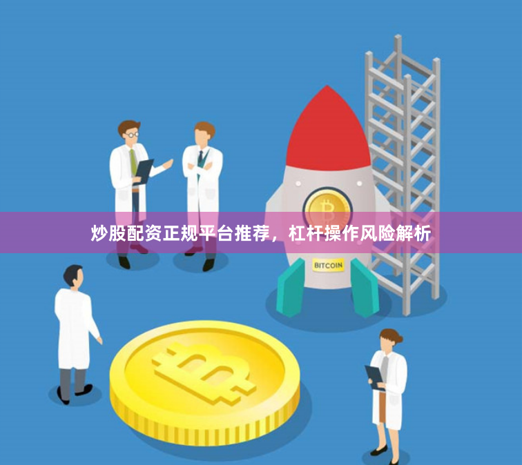 炒股配资正规平台推荐，杠杆操作风险解析