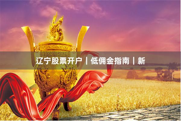 辽宁股票开户｜低佣金指南｜新