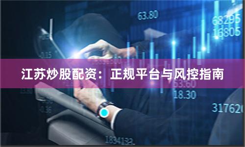 江苏炒股配资：正规平台与风控指南