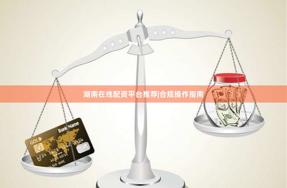 湖南在线配资平台推荐|合规操作指南