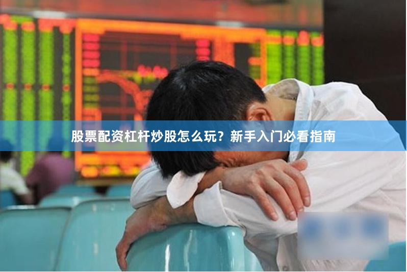 股票配资杠杆炒股怎么玩？新手入门必看指南