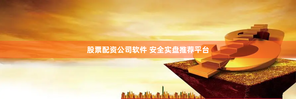 股票配资公司软件 安全实盘推荐平台